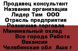 Продавец-консультант › Название организации ­ Лидер Тим, ООО › Отрасль предприятия ­ Розничная торговля › Минимальный оклад ­ 14 000 - Все города Работа » Вакансии   . Челябинская обл.,Аша г.